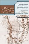 To Make This Land Our Own: Community Identity and Social Adaptation in Purrysburg Township, South Carolina, 1732 – 1865 by Arlin C. Migliazzo