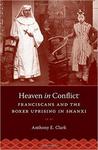 Heaven in Conflict: Franciscans and the Boxer Uprising in Shanxi by Anthony E. Clark