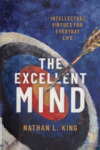 The Excellent Mind: Intellectual Virtues for Everyday Life by Nathan L. King
