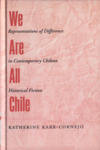 We Are All Chile: Representations of Difference in Contemporary Chilean Historical Fiction by Katherine Karr-Cornejo